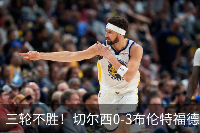 三轮不胜！切尔西0-3布伦特福德先赛掉第七 蓝军连续21场联赛丢球